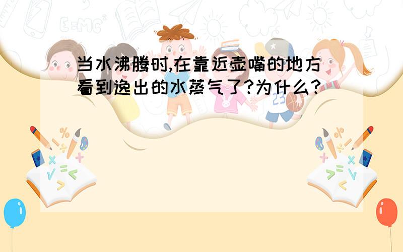 当水沸腾时,在靠近壶嘴的地方看到逸出的水蒸气了?为什么?