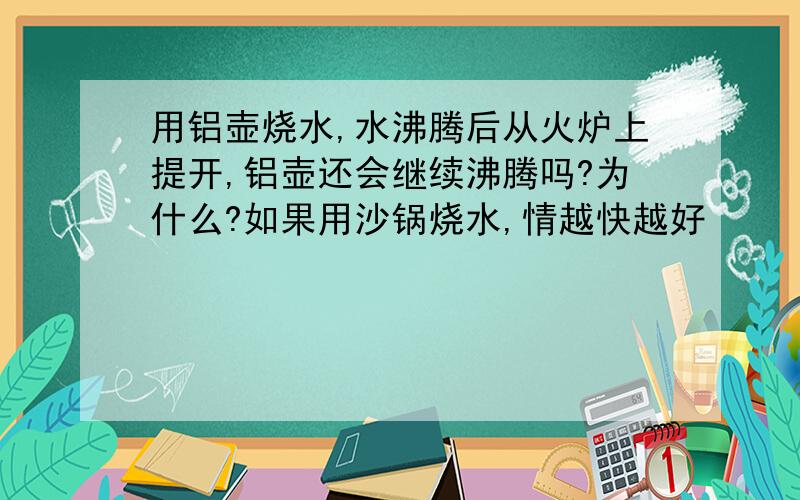 用铝壶烧水,水沸腾后从火炉上提开,铝壶还会继续沸腾吗?为什么?如果用沙锅烧水,情越快越好