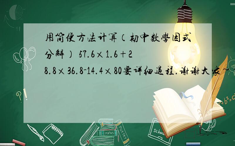 用简便方法计算（初中数学因式分解） 57.6×1.6+28.8×36.8-14.4×80要详细过程.谢谢大家~~