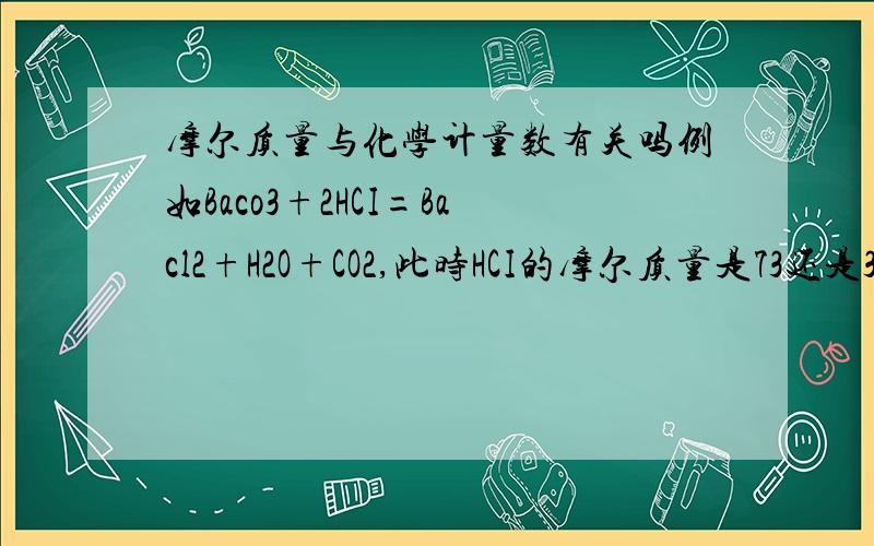 摩尔质量与化学计量数有关吗例如Baco3+2HCI=Bacl2+H2O+CO2,此时HCI的摩尔质量是73还是36.