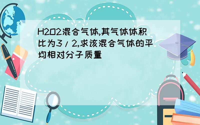 H2O2混合气体,其气体体积比为3/2,求该混合气体的平均相对分子质量