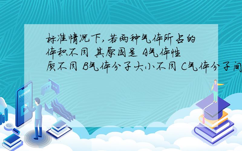 标准情况下,若两种气体所占的体积不同 其原因是 A气体性质不同 B气体分子大小不同 C气体分子间平均距离不D 气体物质量不同