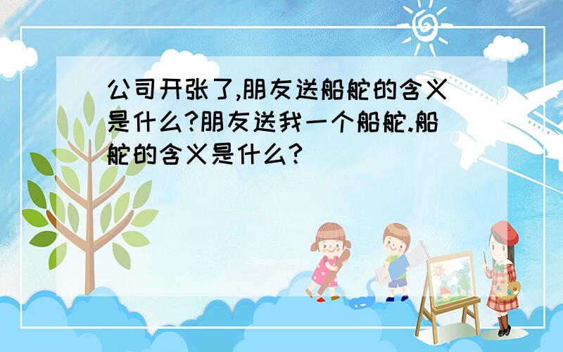 公司开张了,朋友送船舵的含义是什么?朋友送我一个船舵.船舵的含义是什么?