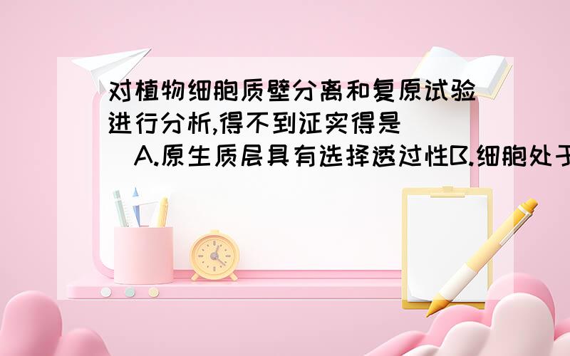 对植物细胞质壁分离和复原试验进行分析,得不到证实得是（ ）A.原生质层具有选择透过性B.细胞处于生活状态或死亡状态C.细胞液和周围溶液的关系D.溶质分子进出细胞的方式请问选D的原因