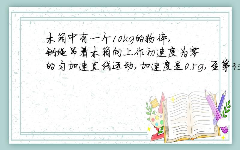 木箱中有一个10kg的物体,钢绳吊着木箱向上作初速度为零的匀加速直线运动,加速度是0.5g,至第3s末,钢绳突然断裂,那么,4.5s末物体对木箱的压力是A．100N．B．0．C．150N．D．5N．