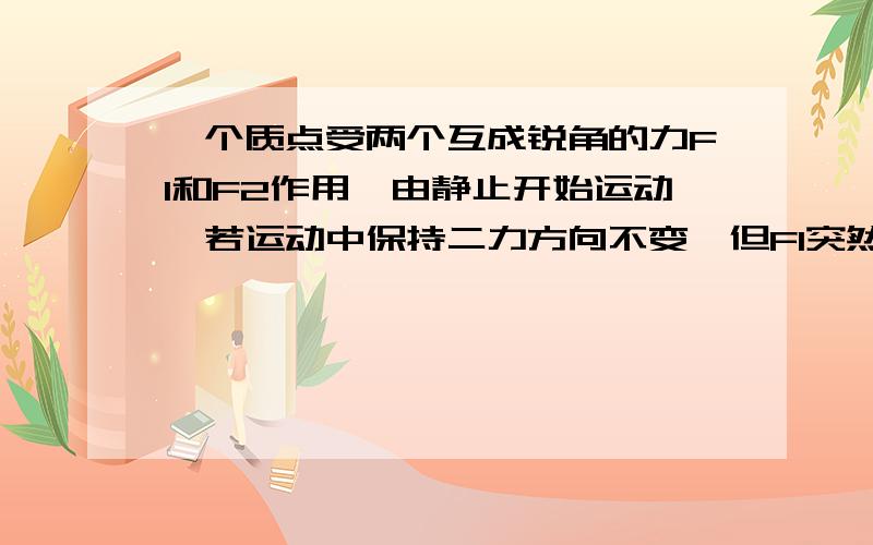 一个质点受两个互成锐角的力F1和F2作用,由静止开始运动,若运动中保持二力方向不变,但F1突然增大到F1+△F则质点此后：A、一定做匀变速曲线运动B、在相等的时间里速度的变化不一定相等C、