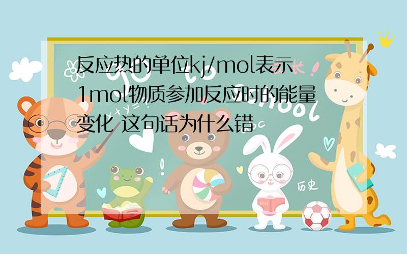 反应热的单位kj/mol表示1mol物质参加反应时的能量变化 这句话为什么错