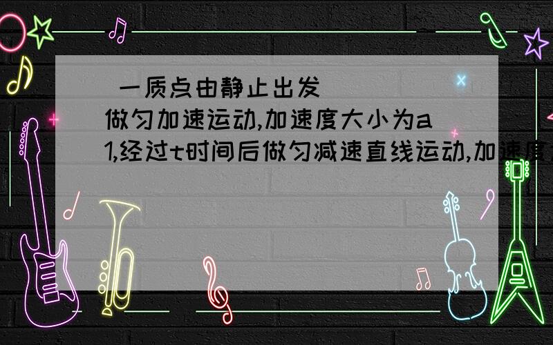  一质点由静止出发做匀加速运动,加速度大小为a1,经过t时间后做匀减速直线运动,加速度大小为a2,若再经过t时间恰能回到出发点,则a1:a2为：[ ]       A.1:1   