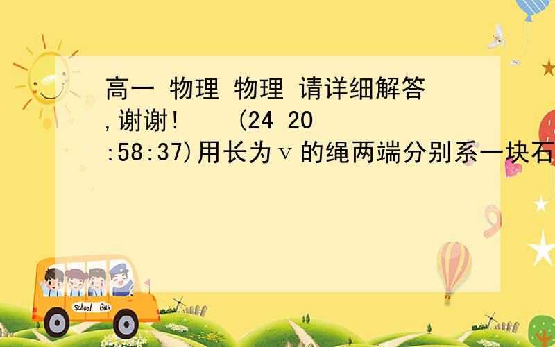 高一 物理 物理 请详细解答,谢谢!    (24 20:58:37)用长为ⅴ的绳两端分别系一块石头,使上端与桥面平,让石头自由下落,听到水声间隔为t.求桥面离水面的高度.