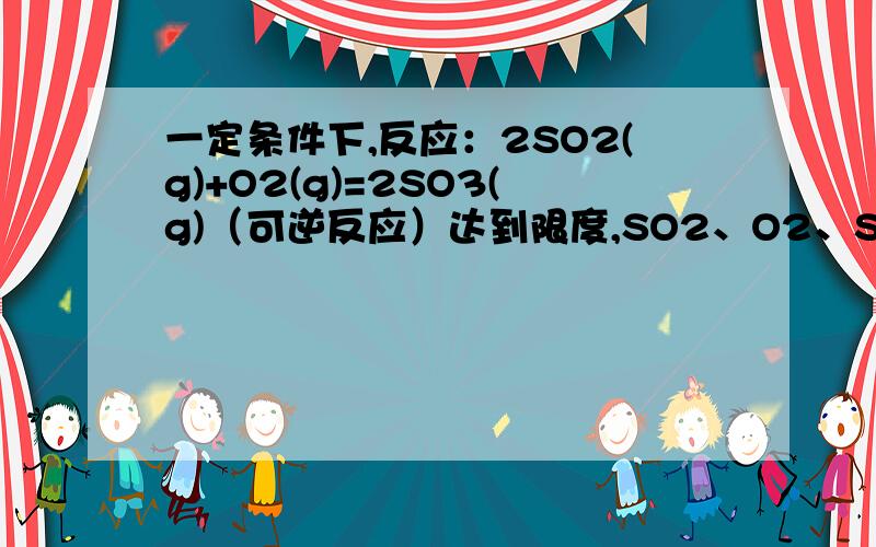 一定条件下,反应：2SO2(g)+O2(g)=2SO3(g)（可逆反应）达到限度,SO2、O2、SO3的浓度分别是2 0.8 2.4则O2在反应起始时的浓度范围可能是A.0.8-2 B.0-2C.0-0.8 D.无法确定