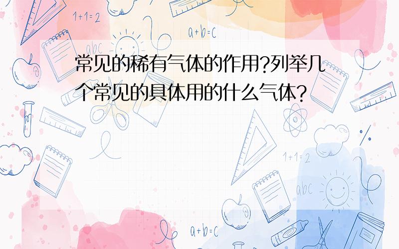 常见的稀有气体的作用?列举几个常见的具体用的什么气体?