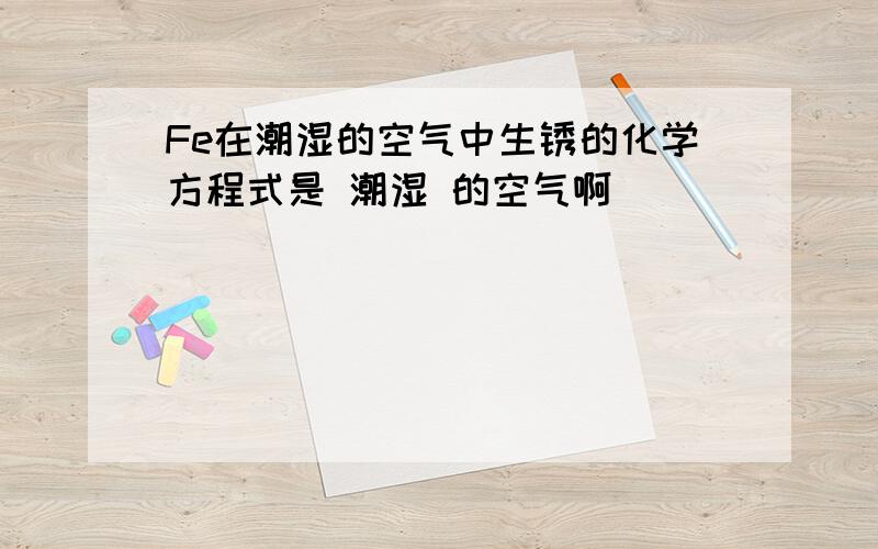 Fe在潮湿的空气中生锈的化学方程式是 潮湿 的空气啊