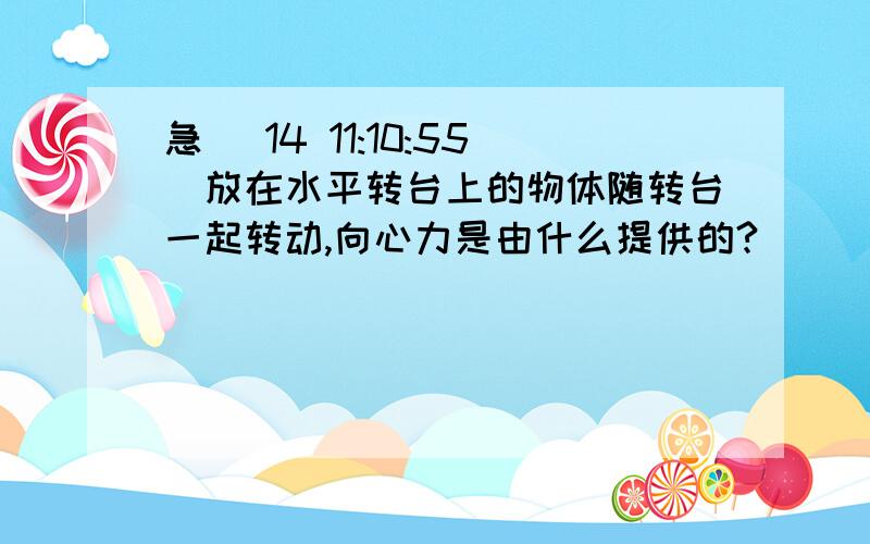 急 (14 11:10:55)放在水平转台上的物体随转台一起转动,向心力是由什么提供的?