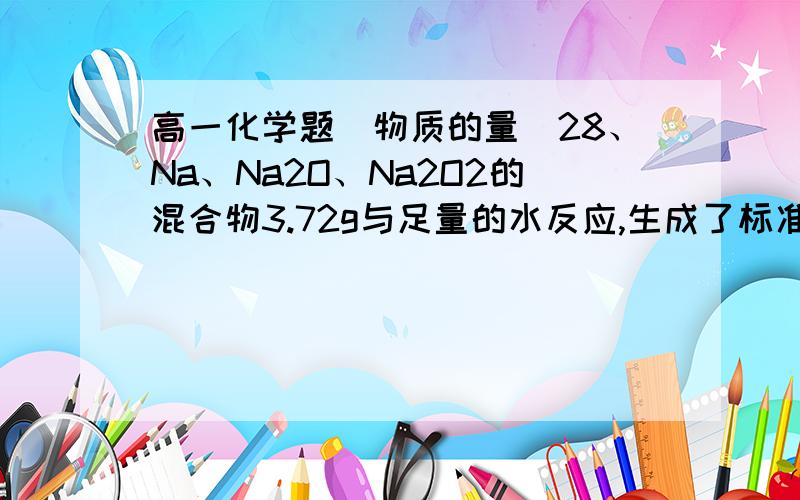 高一化学题（物质的量）28、Na、Na2O、Na2O2的混合物3.72g与足量的水反应,生成了标准状况下的混合气体0.672L,该混合气体经放电恰好完全反应,则混合物中Na、Na2O、Na2O2的物质的量之比为多少?