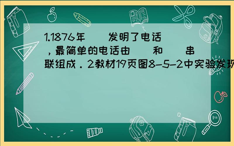 1.1876年__发明了电话，最简单的电话由__和__串联组成。2教材19页图8-5-2中实验发现，当对着线圈说话时，示波器上出现了与__相对应的图形。根据___，当置于磁极附近的线圈在声音推动下做__