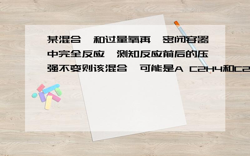 某混合烃和过量氧再一密闭容器中完全反应,测知反应前后的压强不变则该混合烃可能是A C2H4和C2H6 B C2H6和C3H6 C CH4和C2H4 D C2H2和C2H6