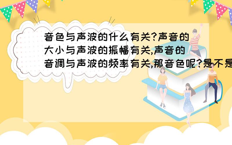 音色与声波的什么有关?声音的大小与声波的振幅有关,声音的音调与声波的频率有关,那音色呢?是不是与波形有关啊