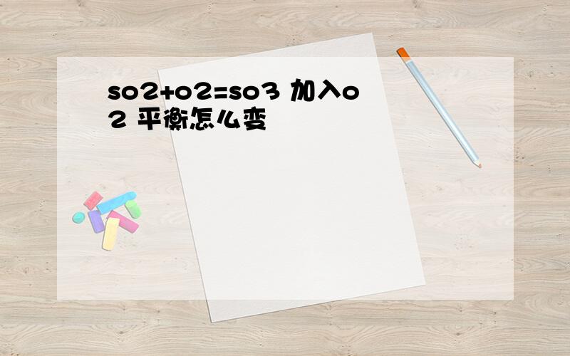 so2+o2=so3 加入o2 平衡怎么变