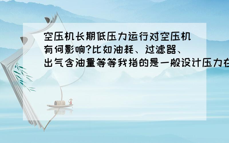 空压机长期低压力运行对空压机有何影响?比如油耗、过滤器、出气含油量等等我指的是一般设计压力在八到十公斤的空压机,但是由于用气量太大,空压机长时间处于2-3公斤运行的状况.