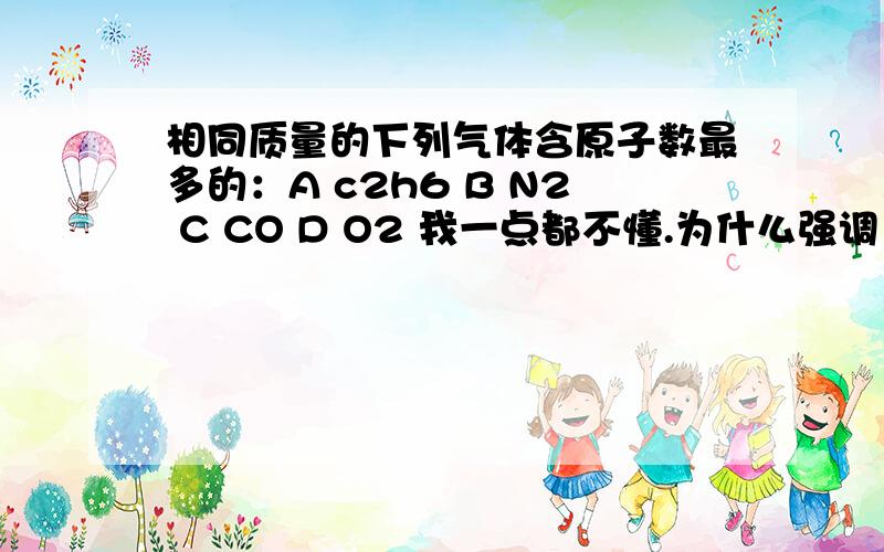 相同质量的下列气体含原子数最多的：A c2h6 B N2 C CO D O2 我一点都不懂.为什么强调 相同质量 只知道3个关于物质的量的公式。需要用 N=m/M=N/NA 来说明这道题么。