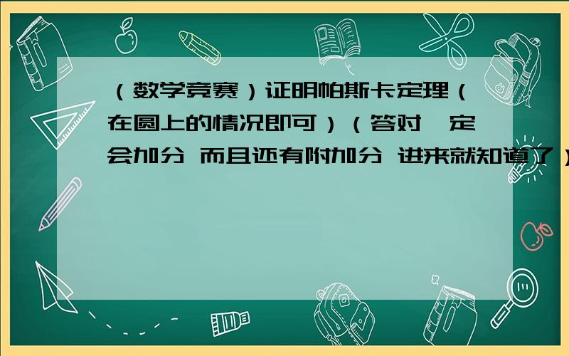 （数学竞赛）证明帕斯卡定理（在圆上的情况即可）（答对一定会加分 而且还有附加分 进来就知道了）不要用解析法 不要用有向角 希望用梅捏劳斯定理或者塞瓦定理只要答对 分数都归你