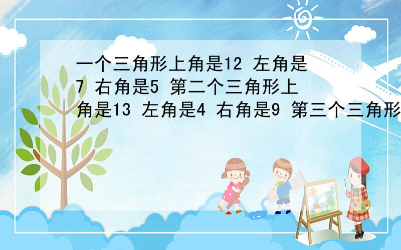 一个三角形上角是12 左角是7 右角是5 第二个三角形上角是13 左角是4 右角是9 第三个三角形上角是14 左角是6 右角是多少?第四个三角形上角是?左角是9 右角是8