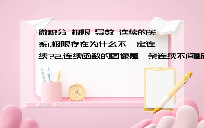 微积分 极限 导数 连续的关系1.极限存在为什么不一定连续?2.连续函数的图像是一条连续不间断的曲线,那么一条连续不间断的曲线构成的函数是连续函数吗?3.极限 可导 连续的关系他们之间