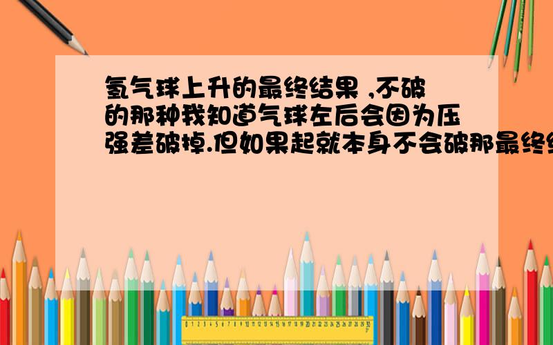 氢气球上升的最终结果 ,不破的那种我知道气球左后会因为压强差破掉.但如果起就本身不会破那最终结果是什么