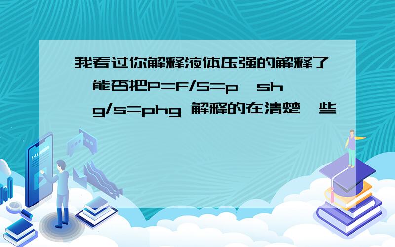 我看过你解释液体压强的解释了,能否把P=F/S=p*sh*g/s=phg 解释的在清楚一些,