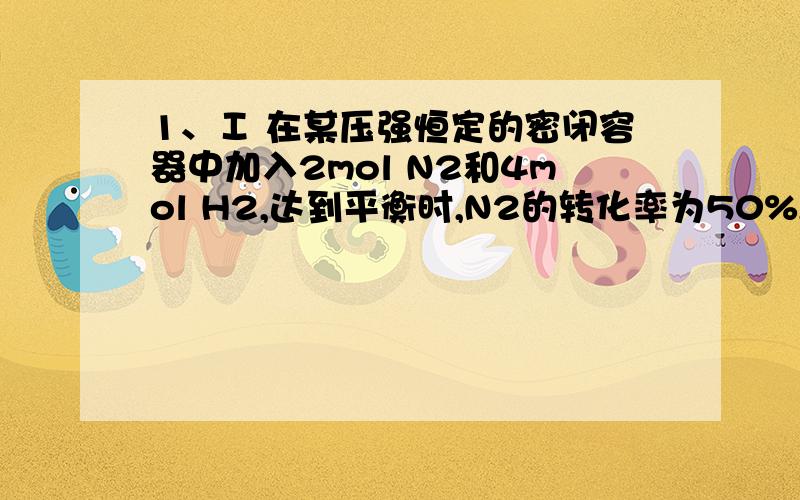 1、Ⅰ 在某压强恒定的密闭容器中加入2mol N2和4mol H2,达到平衡时,N2的转化率为50%,体积变为10 L.①该条件下的平衡常数 .②若向该容器中加入a mol N2、b mol H2、c mol NH3,且a、b、c均>0,在相同条件下