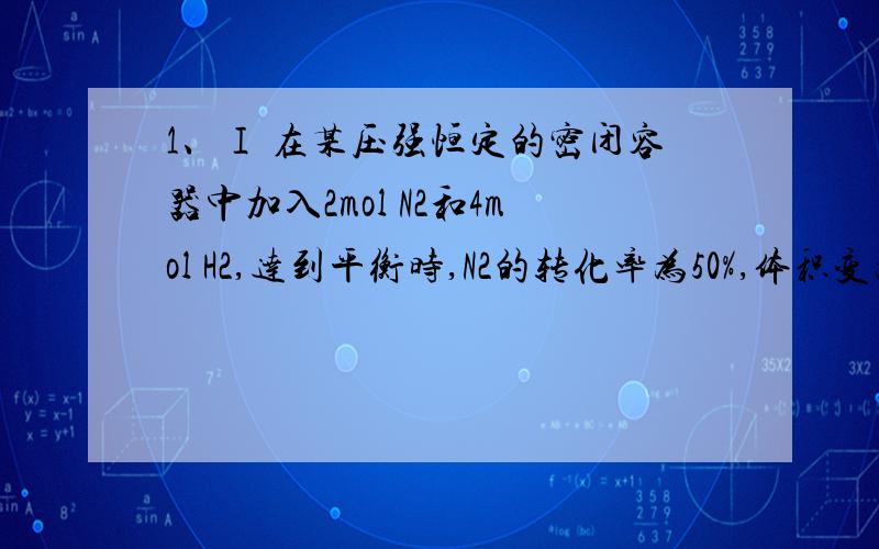 1、Ⅰ 在某压强恒定的密闭容器中加入2mol N2和4mol H2,达到平衡时,N2的转化率为50%,体积变为10 L.求：①该条件下的平衡常数 .②若向该容器中加入a mol N2、b mol H2、c mol NH3,且a、b、c均>0,在相同条