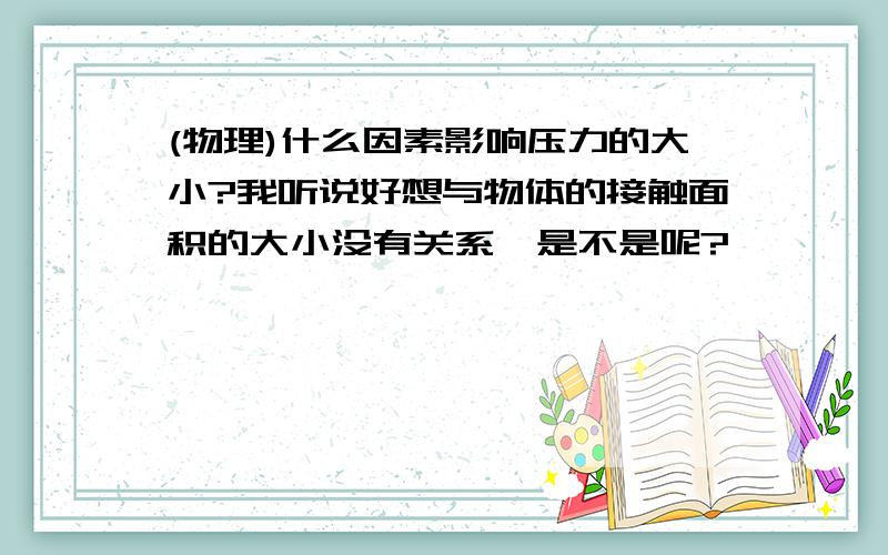 (物理)什么因素影响压力的大小?我听说好想与物体的接触面积的大小没有关系,是不是呢?