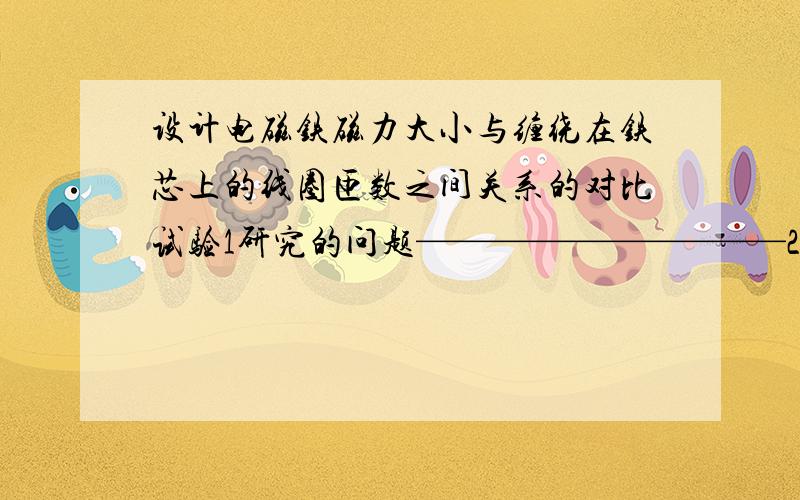 设计电磁铁磁力大小与缠绕在铁芯上的线圈匝数之间关系的对比试验1研究的问题——————————2你的假设——————————3实验中需要改变的条件__________————4怎样改变这