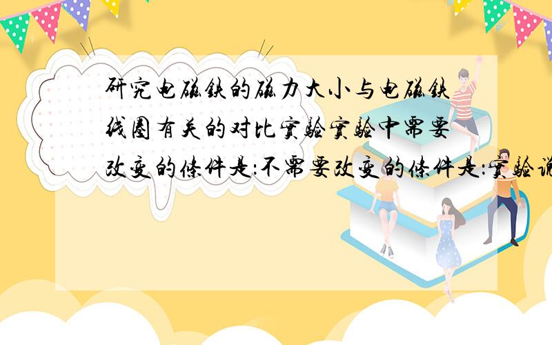 研究电磁铁的磁力大小与电磁铁线圈有关的对比实验实验中需要改变的条件是：不需要改变的条件是：实验说明：