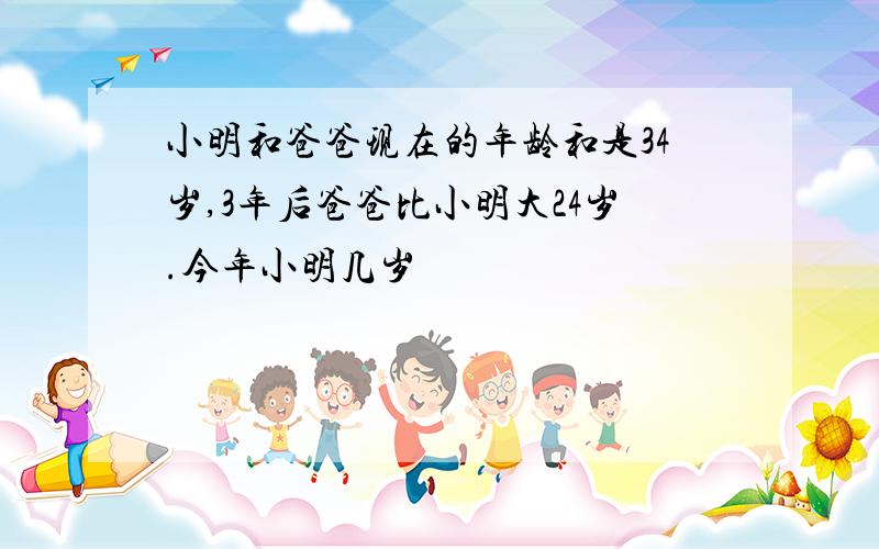 小明和爸爸现在的年龄和是34岁,3年后爸爸比小明大24岁.今年小明几岁