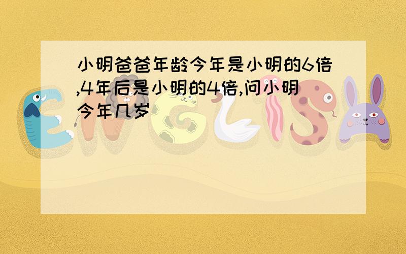 小明爸爸年龄今年是小明的6倍,4年后是小明的4倍,问小明今年几岁