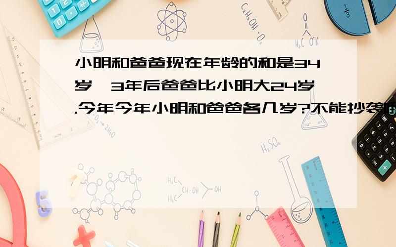 小明和爸爸现在年龄的和是34岁,3年后爸爸比小明大24岁.今年今年小明和爸爸各几岁?不能抄袭哦!*-*