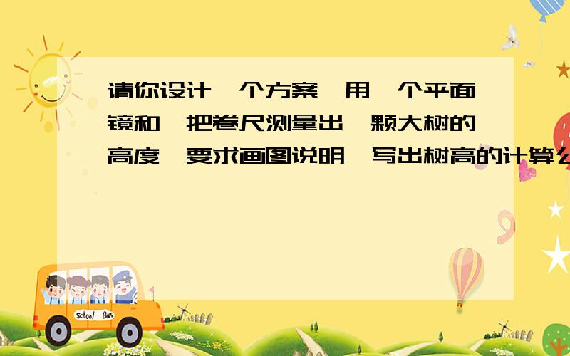 请你设计一个方案,用一个平面镜和一把卷尺测量出一颗大树的高度,要求画图说明,写出树高的计算公式