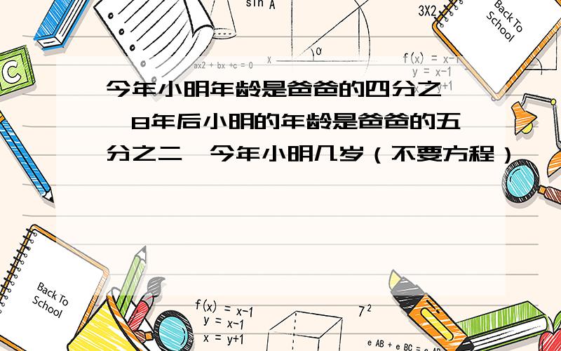 今年小明年龄是爸爸的四分之一,8年后小明的年龄是爸爸的五分之二,今年小明几岁（不要方程）