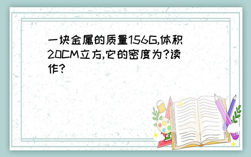 一块金属的质量156G,体积20CM立方,它的密度为?读作?