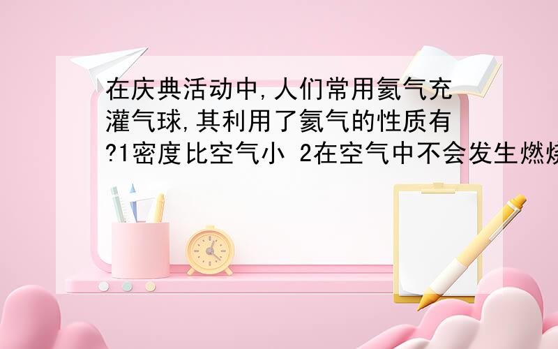 在庆典活动中,人们常用氦气充灌气球,其利用了氦气的性质有?1密度比空气小 2在空气中不会发生燃烧和爆炸 3是一种无色气体 4不能供给呼吸 （选哪几个?）