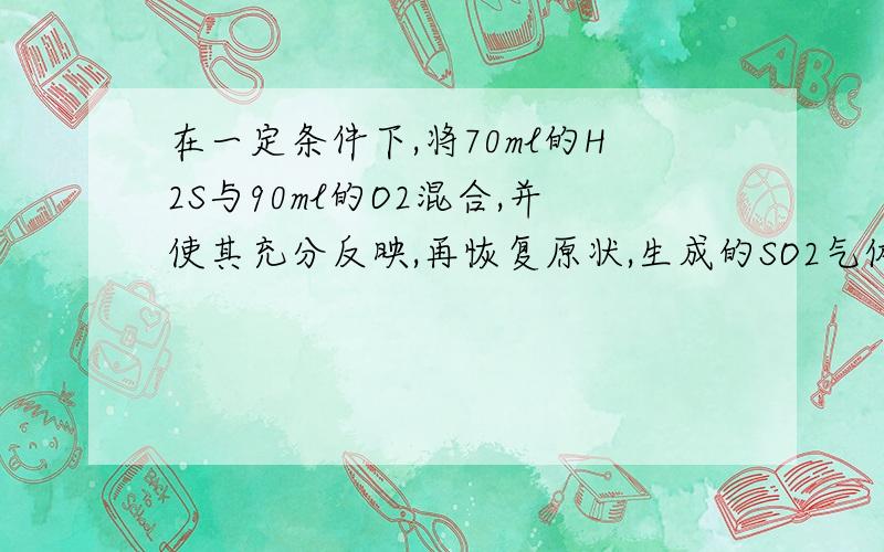 在一定条件下,将70ml的H2S与90ml的O2混合,并使其充分反映,再恢复原状,生成的SO2气体的体积是多少?O2过量有：2H2S+3O2=2SO2+2H2OO2不足有：2H2S+O2=2S↓+2H2O所以可以设反应方程式为：7H2S+9O2=xS↓+ySO2+zH2O