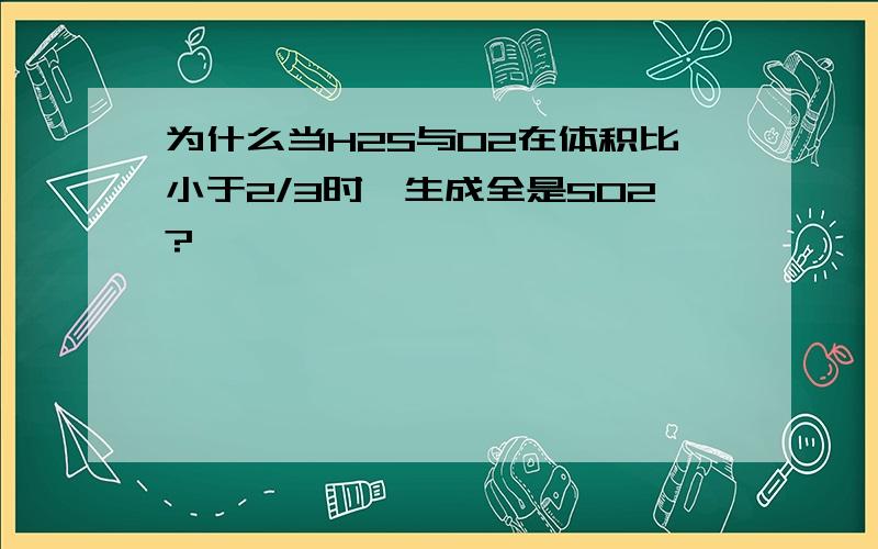 为什么当H2S与O2在体积比小于2/3时,生成全是SO2?