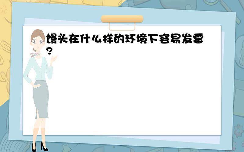 馒头在什么样的环境下容易发霉?