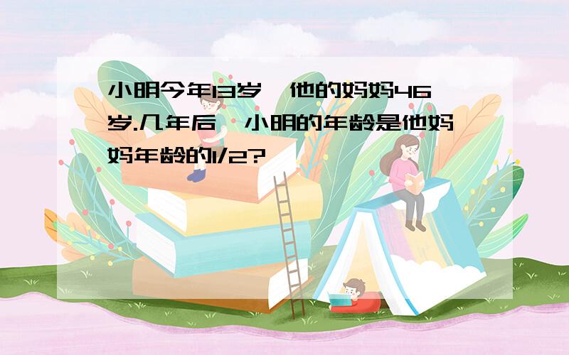 小明今年13岁,他的妈妈46岁.几年后,小明的年龄是他妈妈年龄的1/2?