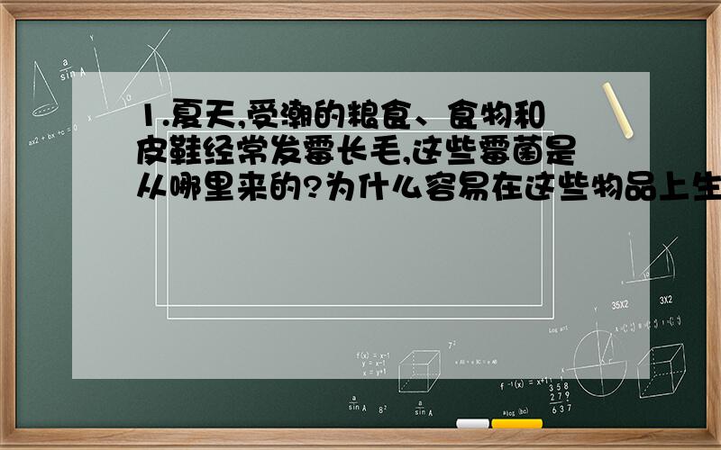 1.夏天,受潮的粮食、食物和皮鞋经常发霉长毛,这些霉菌是从哪里来的?为什么容易在这些物品上生长?2.检查一下自己家庭储粮、放衣物的情况,你能做哪些工作防止霉菌的生长?