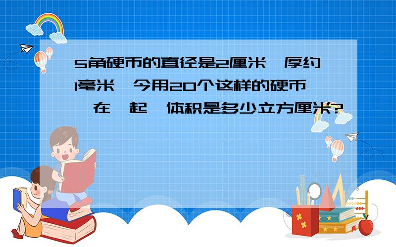 5角硬币的直径是2厘米,厚约1毫米,今用20个这样的硬币摞在一起,体积是多少立方厘米?