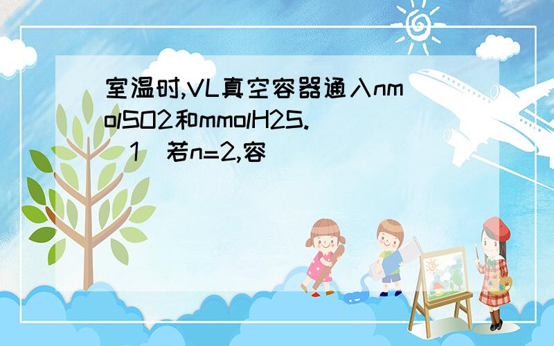 室温时,VL真空容器通入nmolSO2和mmolH2S.（1）若n=2,容