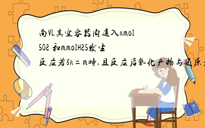 向VL真空容器内通入nmolSO2 和mmolH2S发生反应若5n=m时,且反应后氧化产物与还原产物的质量和为48g,则n+m=___3___.