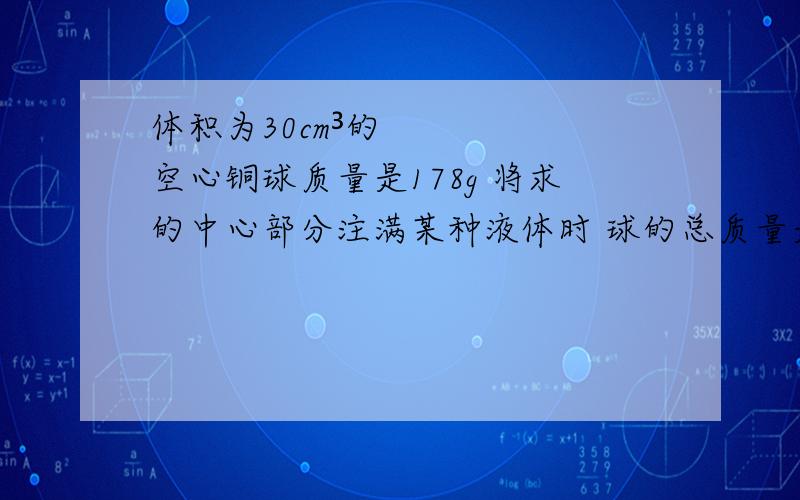 体积为30cm³的空心铜球质量是178g 将求的中心部分注满某种液体时 球的总质量是314g 求液体的密度（已知铜的密度为8.9×10³kg/m³）